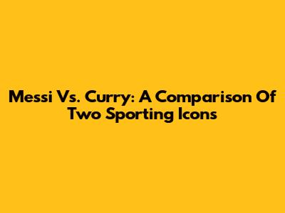 Messi Vs. Curry: A Comparison Of Two Sporting Icons