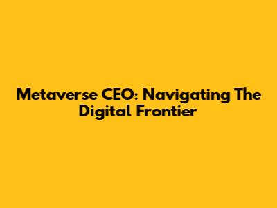 Metaverse CEO: Navigating The Digital Frontier