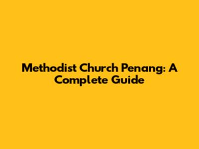 Methodist Church Penang: A Complete Guide