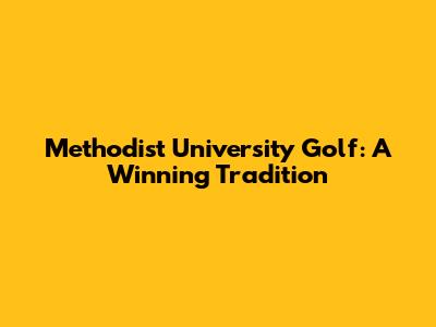 Methodist University Golf: A Winning Tradition