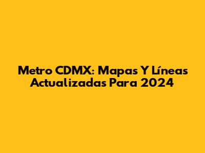 Metro CDMX: Mapas Y Líneas Actualizadas Para 2024