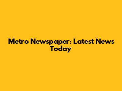 Metro Newspaper: Latest News Today