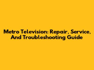 Metro Television: Repair, Service, And Troubleshooting Guide