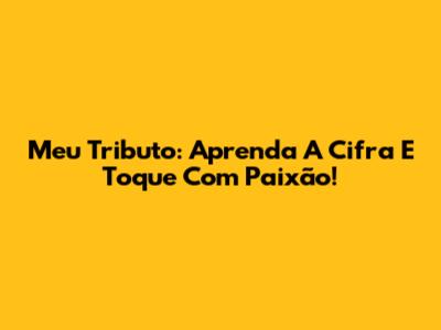 Meu Tributo: Aprenda A Cifra E Toque Com Paixão!