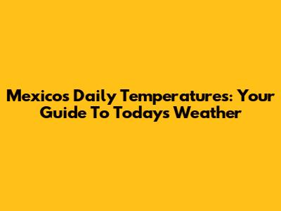 Mexico's Daily Temperatures: Your Guide To Today's Weather