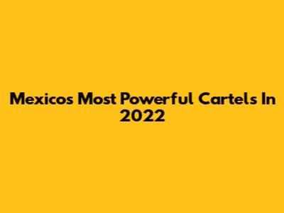 Mexico's Most Powerful Cartels In 2022