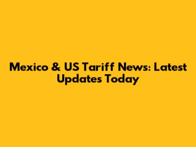 Mexico & US Tariff News: Latest Updates Today