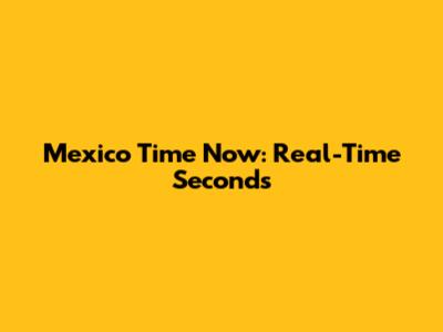 Mexico Time Now: Real-Time Seconds