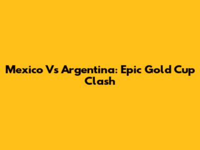 Mexico Vs Argentina: Epic Gold Cup Clash