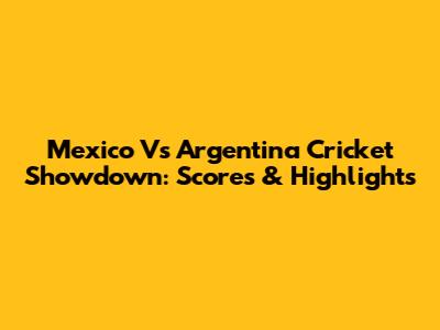 Mexico Vs Argentina Cricket Showdown: Scores & Highlights