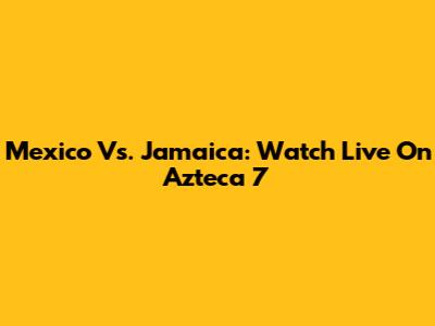 Mexico Vs. Jamaica: Watch Live On Azteca 7