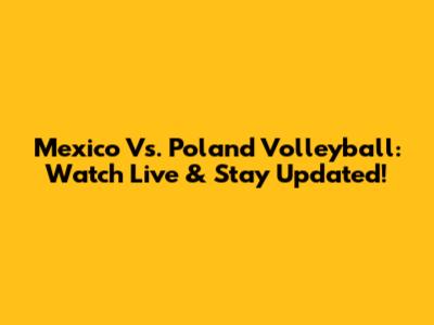 Mexico Vs. Poland Volleyball: Watch Live & Stay Updated!
