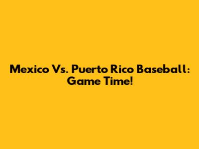 Mexico Vs. Puerto Rico Baseball: Game Time!