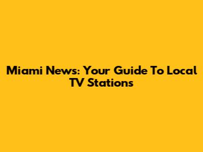Miami News: Your Guide To Local TV Stations