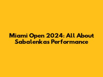 Miami Open 2024: All About Sabalenka's Performance