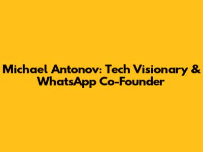 Michael Antonov: Tech Visionary & WhatsApp Co-Founder
