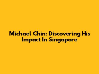 Michael Chin: Discovering His Impact In Singapore