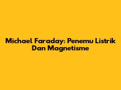 Michael Faraday: Penemu Listrik Dan Magnetisme
