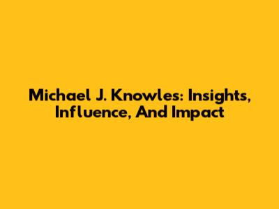 Michael J. Knowles: Insights, Influence, And Impact