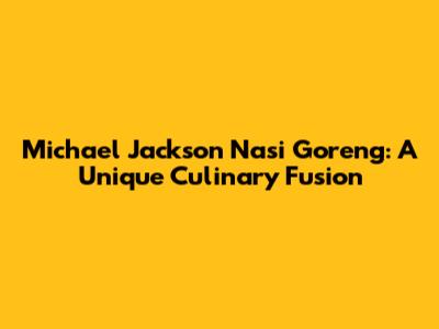 Michael Jackson Nasi Goreng: A Unique Culinary Fusion