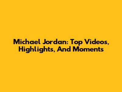 Michael Jordan: Top Videos, Highlights, And Moments