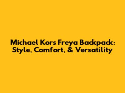 Michael Kors Freya Backpack: Style, Comfort, & Versatility