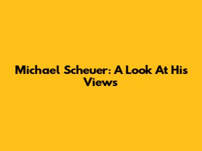 Michael Scheuer: A Look At His Views