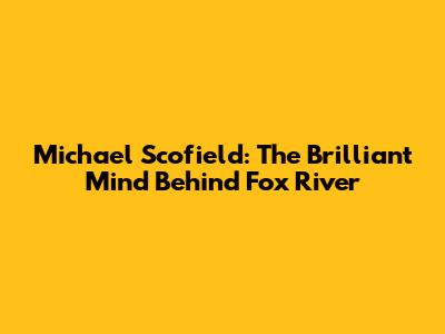 Michael Scofield: The Brilliant Mind Behind Fox River