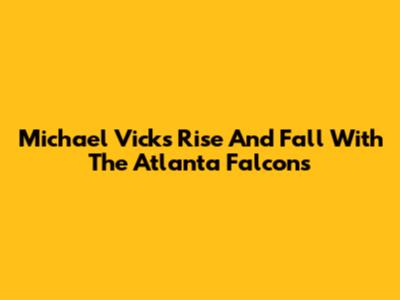 Michael Vick's Rise And Fall With The Atlanta Falcons
