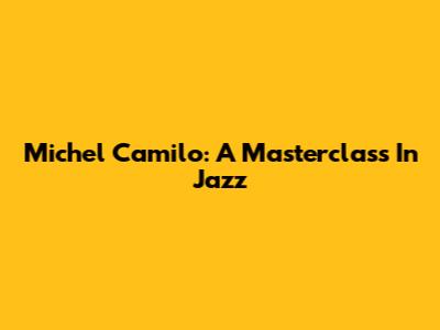 Michel Camilo: A Masterclass In Jazz