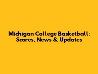 Michigan College Basketball: Scores, News & Updates
