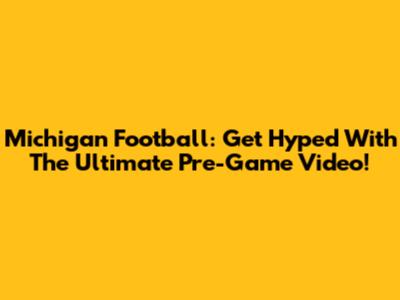 Michigan Football: Get Hyped With The Ultimate Pre-Game Video!