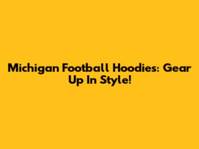 Michigan Football Hoodies: Gear Up In Style!