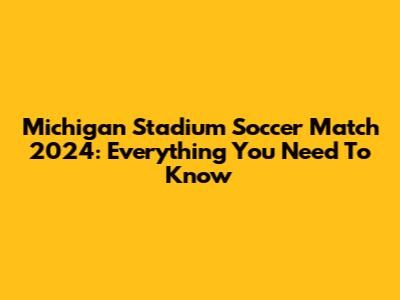 Michigan Stadium Soccer Match 2024: Everything You Need To Know