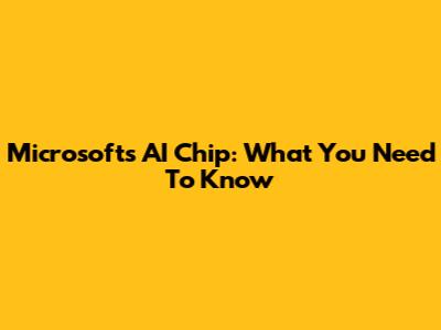 Microsoft's AI Chip: What You Need To Know