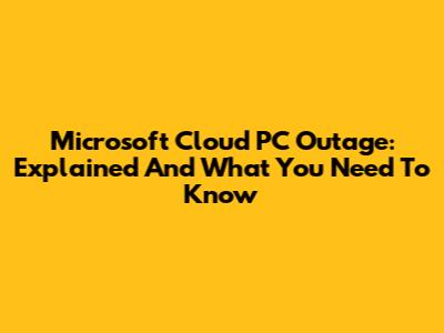 Microsoft Cloud PC Outage: Explained And What You Need To Know