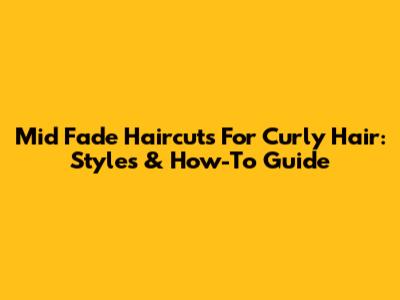 Mid Fade Haircuts For Curly Hair: Styles & How-To Guide
