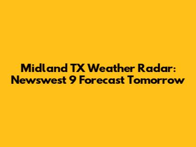 Midland TX Weather Radar: Newswest 9 Forecast Tomorrow