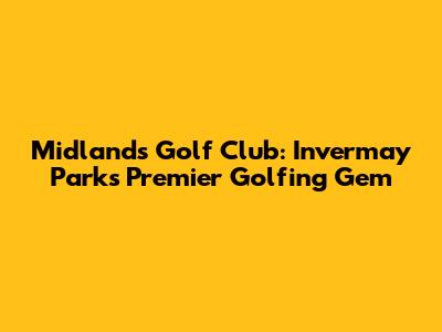 Midlands Golf Club: Invermay Park's Premier Golfing Gem