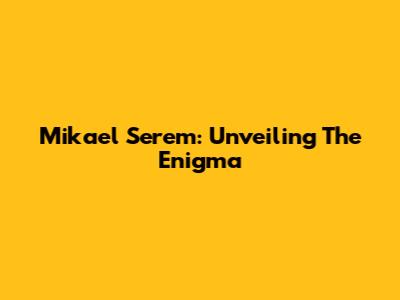 Mikael Serem: Unveiling The Enigma