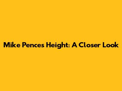 Mike Pence's Height: A Closer Look