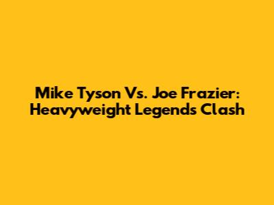 Mike Tyson Vs. Joe Frazier: Heavyweight Legends Clash