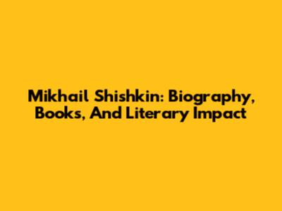 Mikhail Shishkin: Biography, Books, And Literary Impact