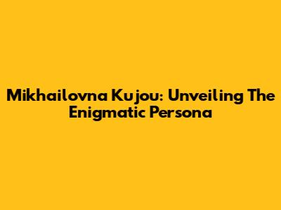 Mikhailovna Kujou: Unveiling The Enigmatic Persona