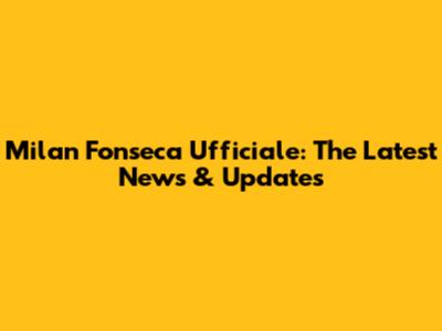 Milan Fonseca Ufficiale: The Latest News & Updates