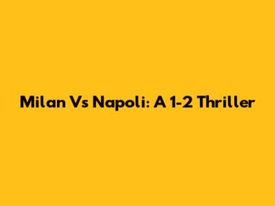 Milan Vs Napoli: A 1-2 Thriller