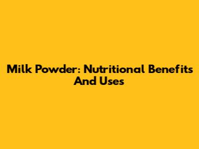 Milk Powder: Nutritional Benefits And Uses