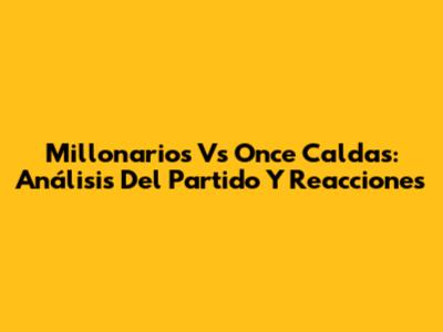 Millonarios Vs Once Caldas: Análisis Del Partido Y Reacciones