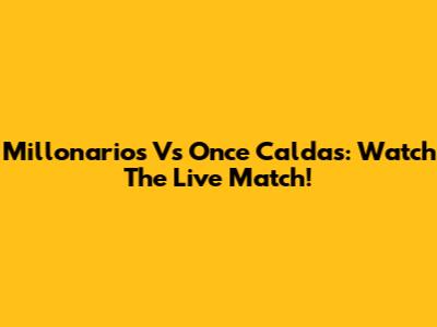 Millonarios Vs Once Caldas: Watch The Live Match!