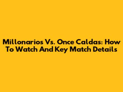 Millonarios Vs. Once Caldas: How To Watch And Key Match Details